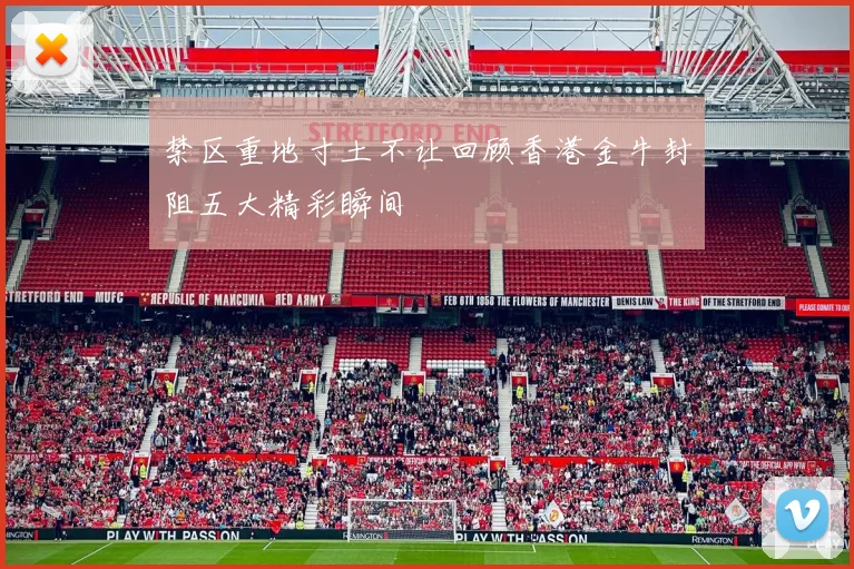 禁区重地寸土不让回顾香港金牛封阻五大精彩瞬间
