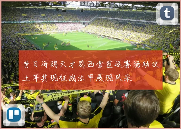 昔日海鸥天才恩西索重返赛场助攻土耳其现征战法甲展现风采