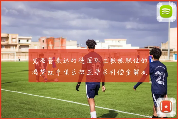 克洛普表达对德国队主教练职位的渴望红牛俱乐部正寻求补偿金解决方案