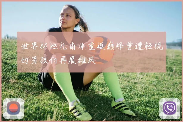 世界杯巡礼南非重返巅峰曾遭轻视的男孩们再展雄风