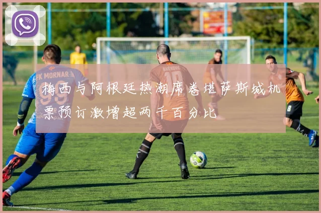 梅西与阿根廷热潮席卷堪萨斯城机票预订激增超两千百分比