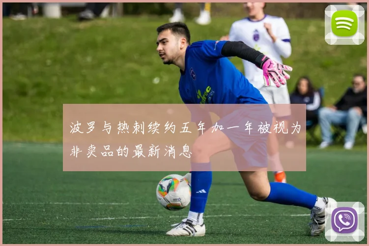 波罗与热刺续约五年加一年被视为非卖品的最新消息