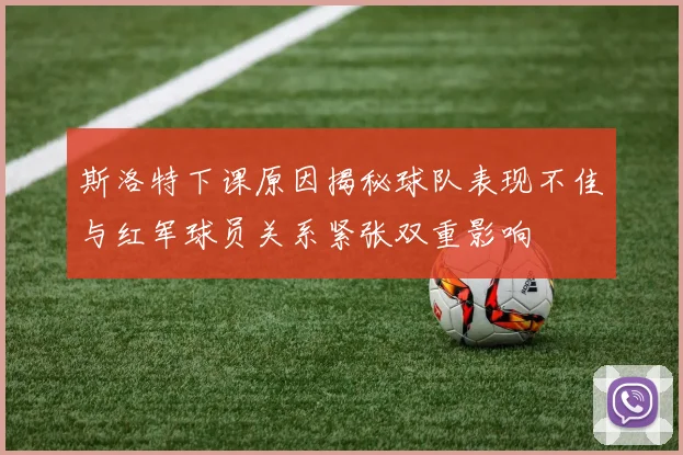 斯洛特下课原因揭秘球队表现不佳与红军球员关系紧张双重影响