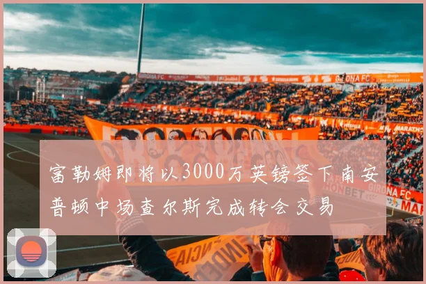 富勒姆即将以3000万英镑签下南安普顿中场查尔斯完成转会交易