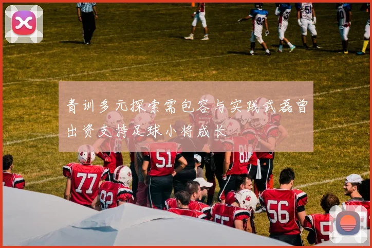 青训多元探索需包容与实践武磊曾出资支持足球小将成长