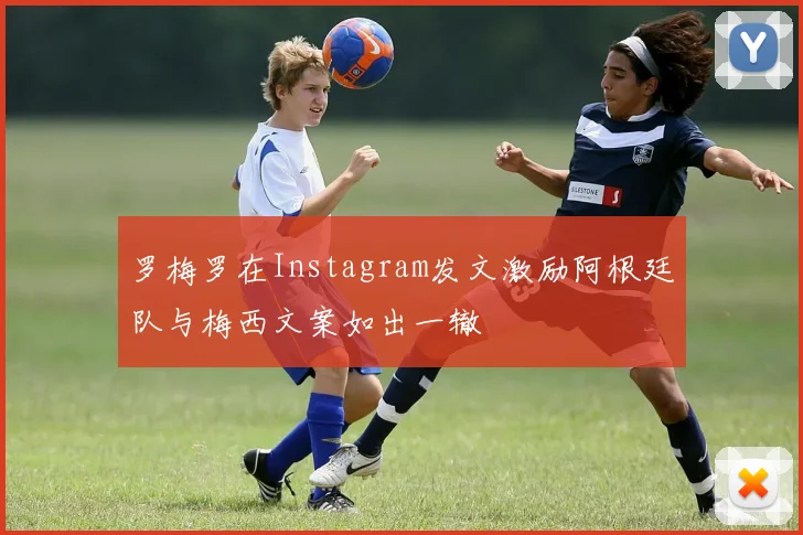 罗梅罗在Instagram发文激励阿根廷队与梅西文案如出一辙