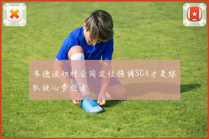 韦德谈切特合同定位强调SGA才是球队核心责任者