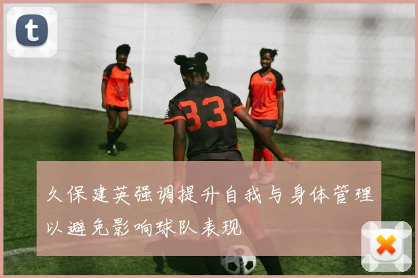 久保建英强调提升自我与身体管理以避免影响球队表现