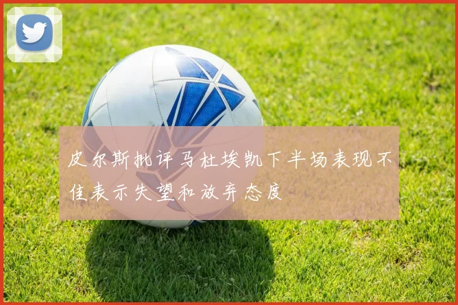 皮尔斯批评马杜埃凯下半场表现不佳表示失望和放弃态度