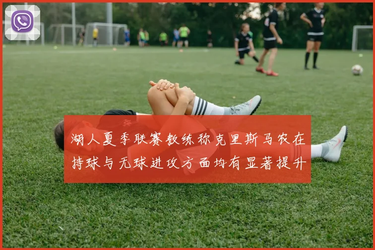 湖人夏季联赛教练称克里斯马农在持球与无球进攻方面均有显著提升