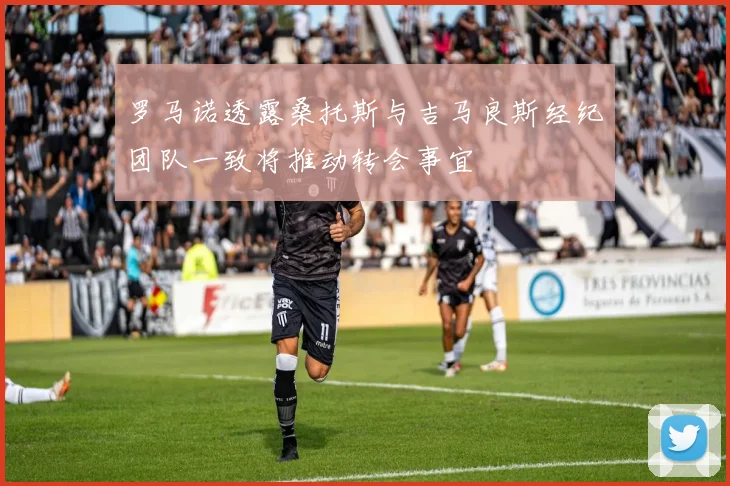 罗马诺透露桑托斯与吉马良斯经纪团队一致将推动转会事宜