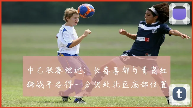 中乙联赛综述:长春喜都与青岛红狮战平各得一分仍处北区底部位置