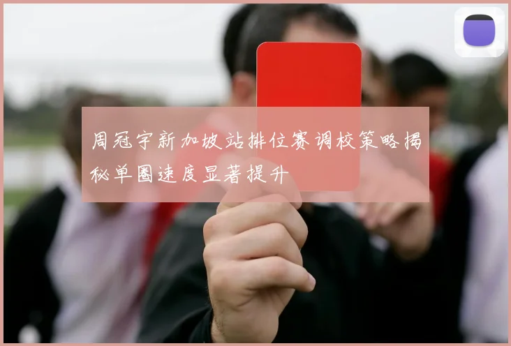 周冠宇新加坡站排位赛调校策略揭秘单圈速度显著提升