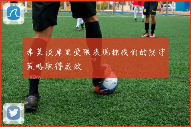 弗莱谈库里受限表现称我们的防守策略取得成效